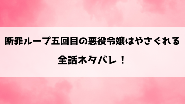 断罪ループ五回目の悪役令嬢はやさぐれるネタバレ！シャルロッテと最強魔術師のラブストーリー！